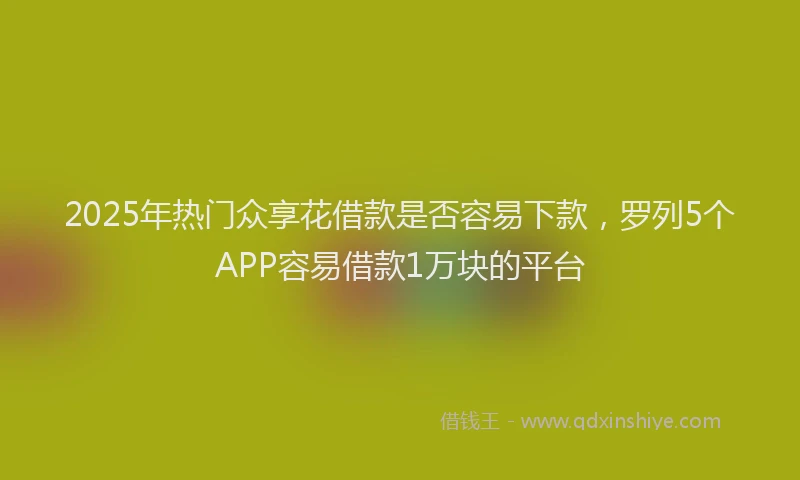 2025年热门众享花借款是否容易下款，罗列5个APP容易借款1万块的平台
