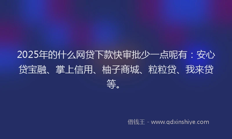 2025年的什么网贷下款快审批少一点呢有：安心贷宝融、掌上信用、柚子商城、粒粒贷、我来贷等。