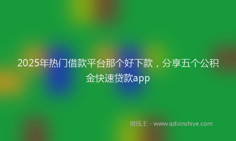 2025年热门借款平台那个好下款，分享五个公积金快速贷款app