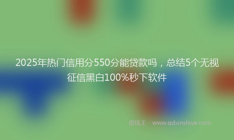 2025年热门信用分550分能贷款吗，总结5个无视征信黑白100%秒下软件