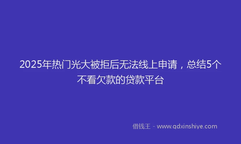 2025年热门光大被拒后无法线上申请，总结5个不看欠款的贷款平台