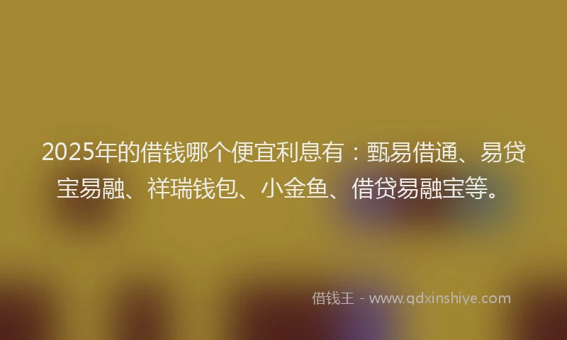 2025年的借钱哪个便宜利息有：甄易借通、易贷宝易融、祥瑞钱包、小金鱼、借贷易融宝等。