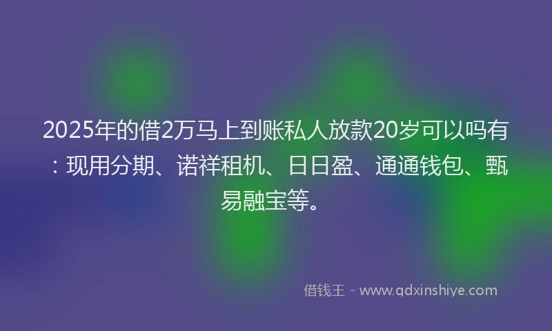 2025年的借2万马上到账私人放款20岁可以吗有：现用分期、诺祥租机、日日盈、通通钱包、甄易融宝等。