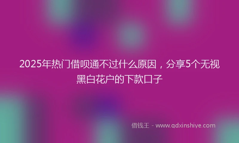 2025年热门借呗通不过什么原因，分享5个无视黑白花户的下款口子