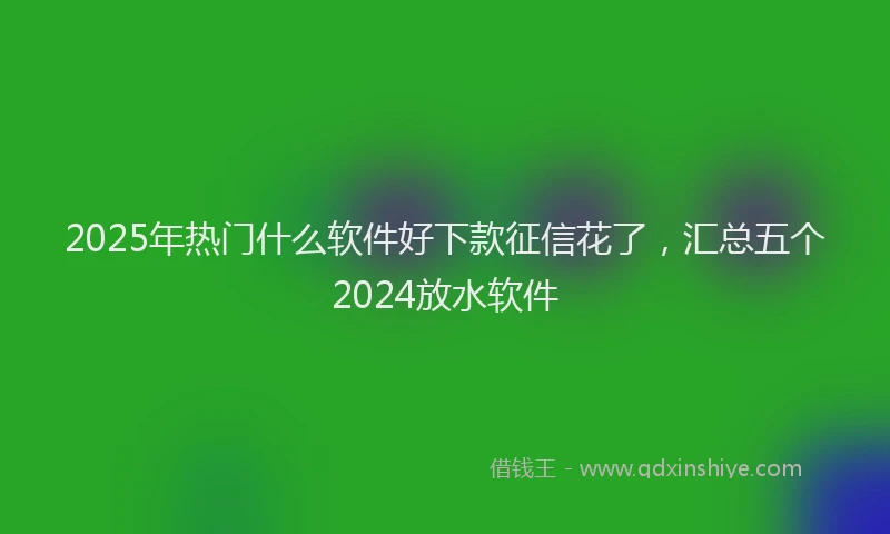 2025年热门什么软件好下款征信花了，汇总五个2024放水软件