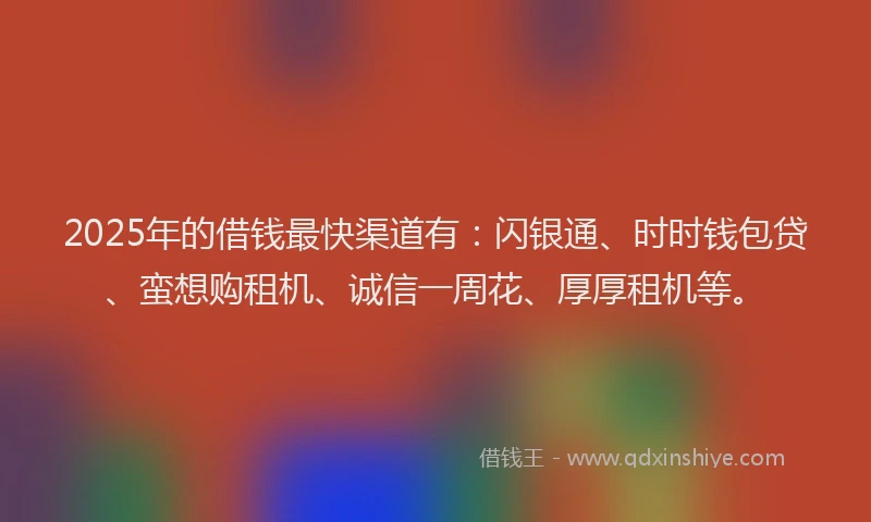 2025年的借钱最快渠道有:闪银通、时时钱包贷、蛮想购租机、诚信一周花、厚厚租机等。