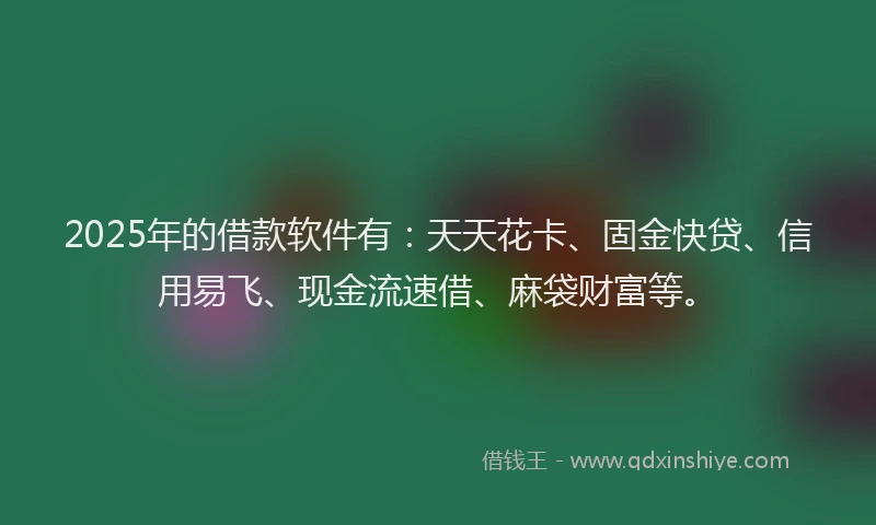 2025年的借款软件有：天天花卡、固金快贷、信用易飞、现金流速借、麻袋财富等。