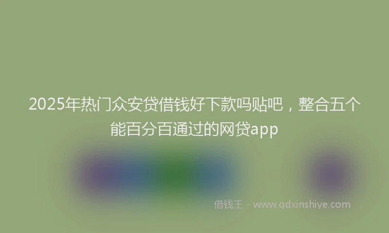 2025年热门众安贷借钱好下款吗贴吧，整合五个能百分百通过的网贷app