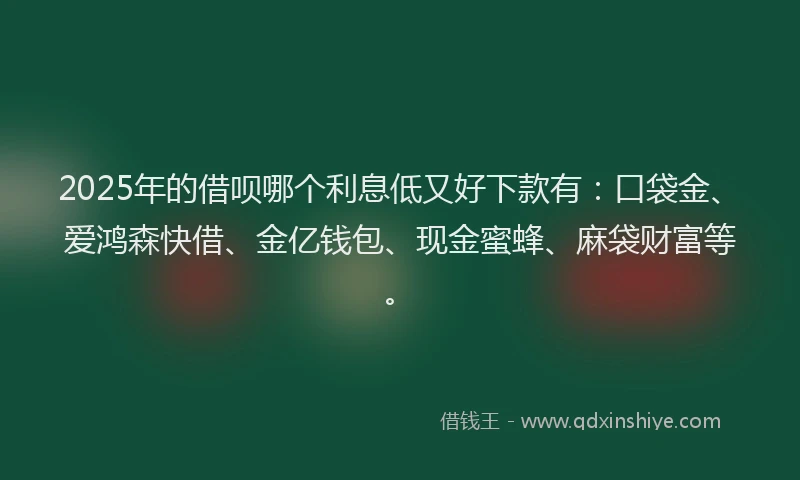 2025年的借呗哪个利息低又好下款有：口袋金、爱鸿森快借、金亿钱包、现金蜜蜂、麻袋财富等。