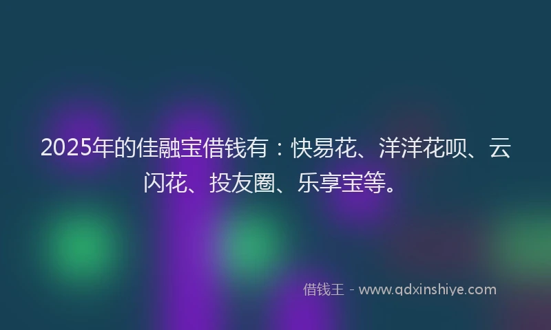 2025年的佳融宝借钱有：快易花、洋洋花呗、云闪花、投友圈、乐享宝等。