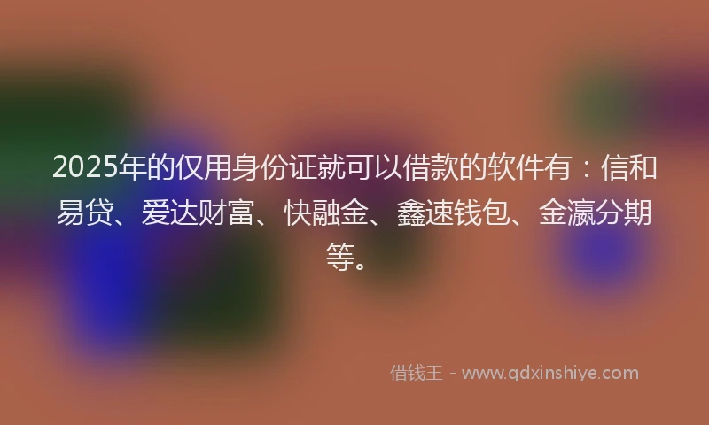 2025年的仅用身份证就可以借款的软件有：信和易贷、爱达财富、快融金、鑫速钱包、金瀛分期等。