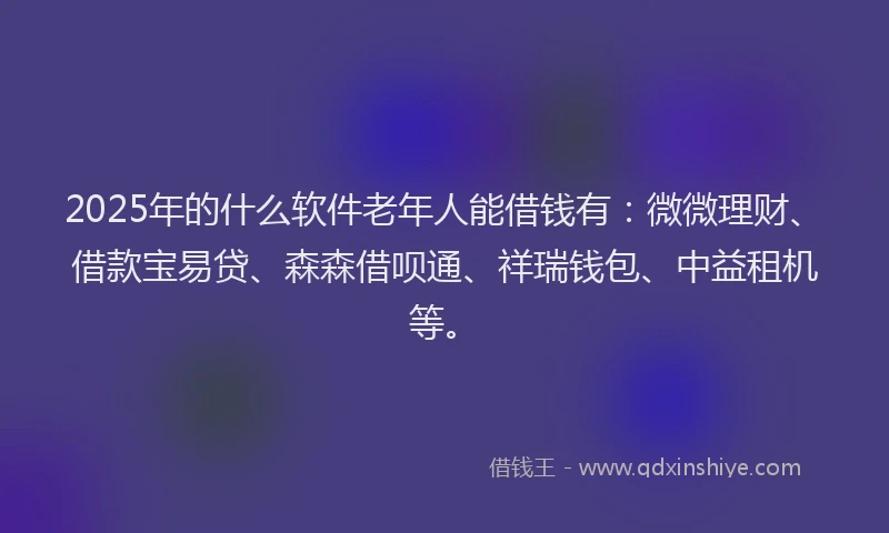 2025年的什么软件老年人能借钱有：微微理财、借款宝易贷、森森借呗通、祥瑞钱包、中益租机等。