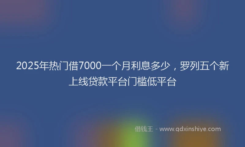 2025年热门借7000一个月利息多少，罗列五个新上线贷款平台门槛低平台
