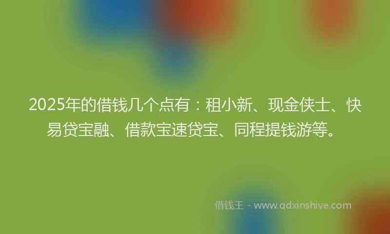 2025年的借钱几个点有：租小新、现金侠士、快易贷宝融、借款宝速贷宝、同程提钱游等。