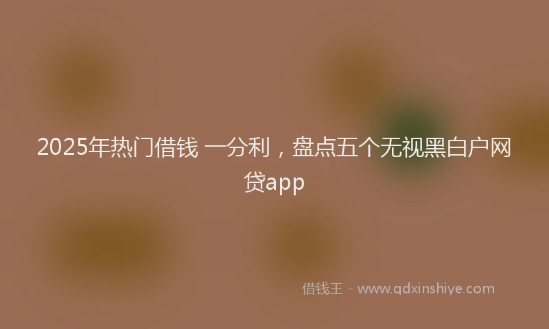 2025年热门借钱 一分利，盘点五个无视黑白户网贷app