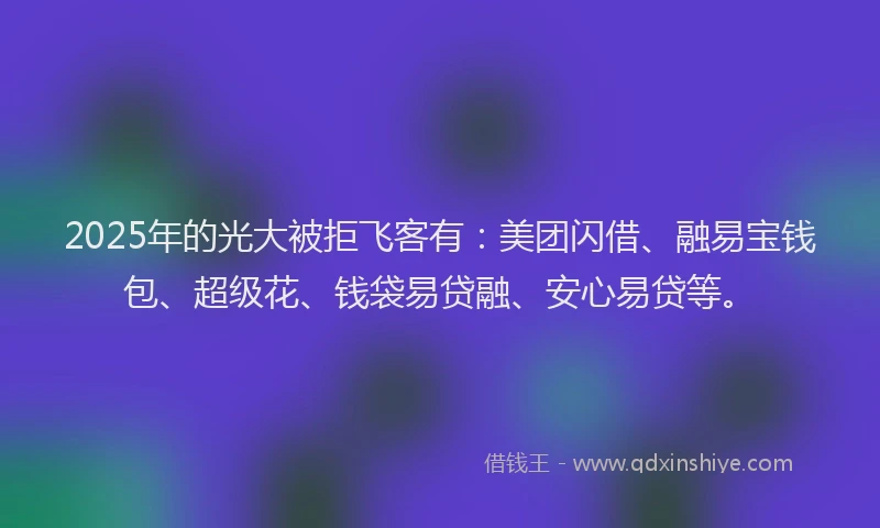 2025年的光大被拒飞客有：美团闪借、融易宝钱包、超级花、钱袋易贷融、安心易贷等。