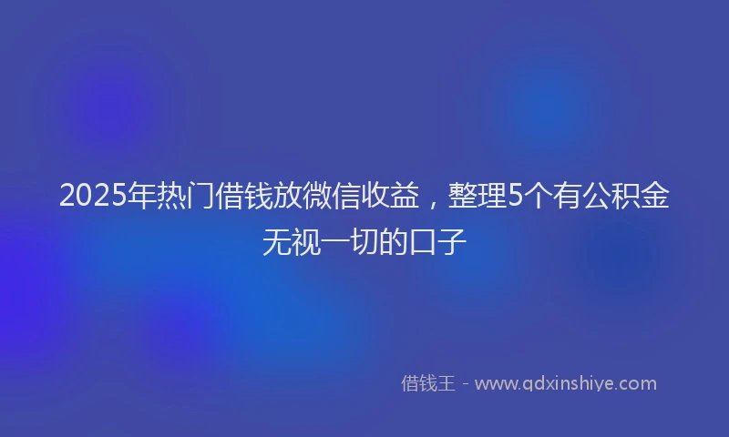 2025年热门借钱放微信收益，整理5个有公积金无视一切的口子