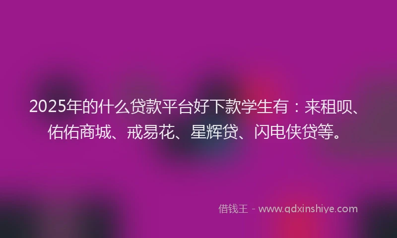 2025年的什么贷款平台好下款学生有：来租呗、佑佑商城、戒易花、星辉贷、闪电侠贷等。