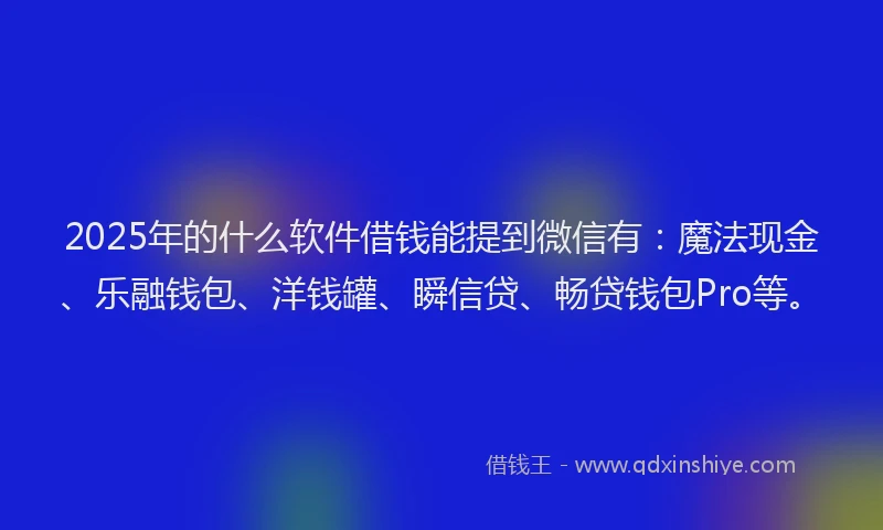 2025年的什么软件借钱能提到微信有：魔法现金、乐融钱包、洋钱罐、瞬信贷、畅贷钱包Pro等。