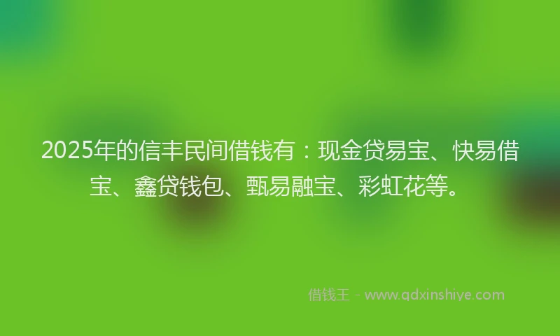 2025年的信丰民间借钱有：现金贷易宝、快易借宝、鑫贷钱包、甄易融宝、彩虹花等。