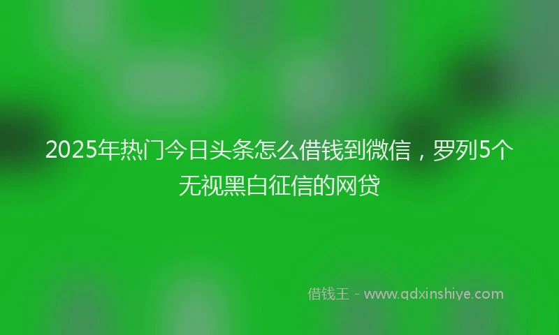 2025年热门今日头条怎么借钱到微信，罗列5个无视黑白征信的网贷