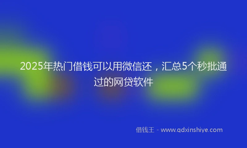 2025年热门借钱可以用微信还，汇总5个秒批通过的网贷软件