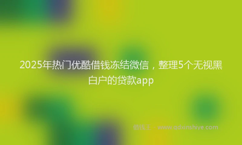 2025年热门优酷借钱冻结微信，整理5个无视黑白户的贷款app