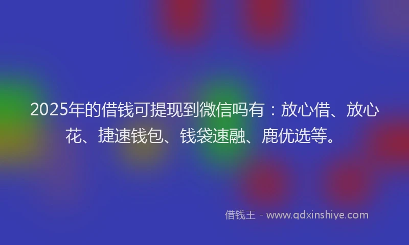 2025年的借钱可提现到微信吗有：放心借、放心花、捷速钱包、钱袋速融、鹿优选等。