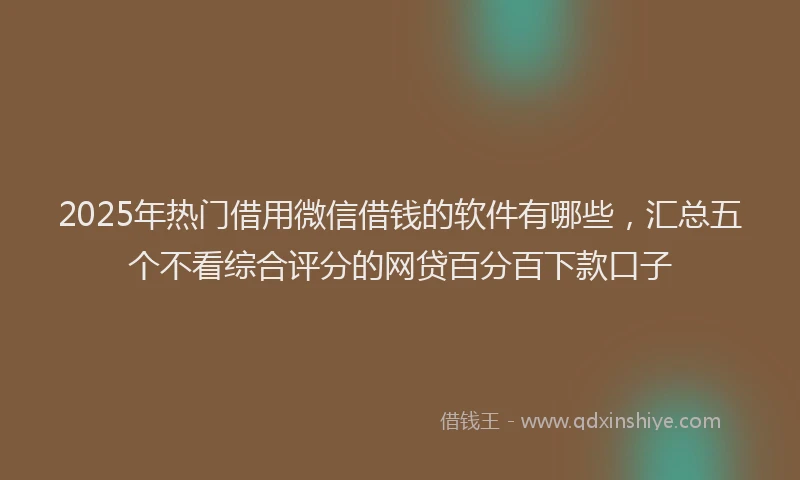 2025年热门借用微信借钱的软件有哪些，汇总五个不看综合评分的网贷百分百下款口子