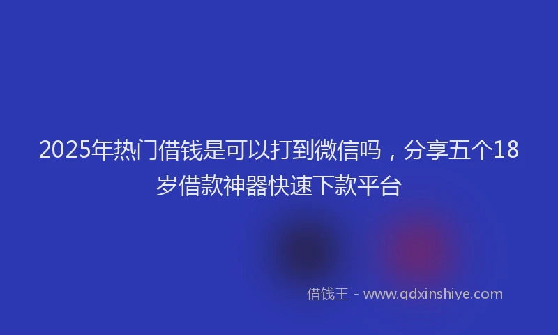 2025年热门借钱是可以打到微信吗，分享五个18岁借款神器快速下款平台