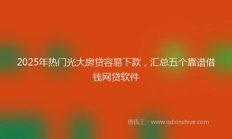 2025年热门光大房贷容易下款，汇总五个靠谱借钱网贷软件
