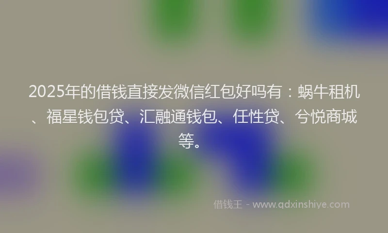 2025年的借钱直接发微信红包好吗有：蜗牛租机、福星钱包贷、汇融通钱包、任性贷、兮悦商城等。
