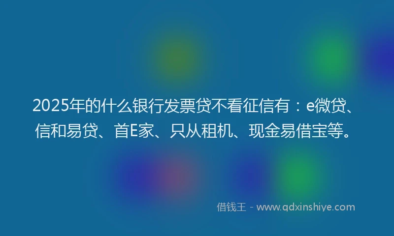 2025年的什么银行发票贷不看征信有：e微贷、信和易贷、首E家、只从租机、现金易借宝等。