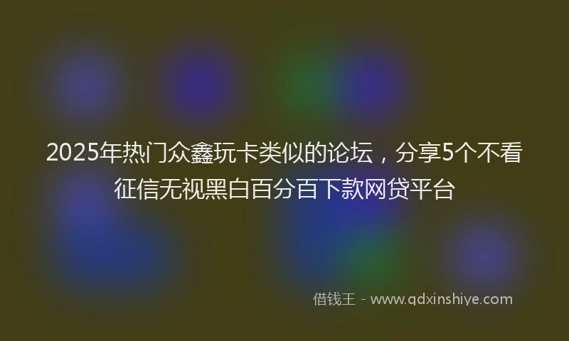 2025年热门众鑫玩卡类似的论坛，分享5个不看征信无视黑白百分百下款网贷平台