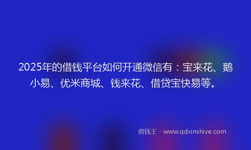 2025年的借钱平台如何开通微信有：宝来花、鹅小易、优米商城、钱来花、借贷宝快易等。