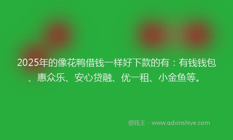 2025年的像花鸭借钱一样好下款的有：有钱钱包、惠众乐、安心贷融、优一租、小金鱼等。