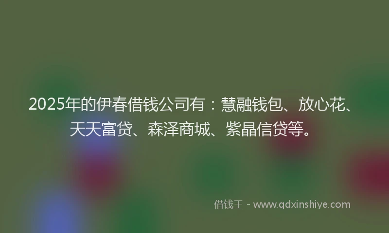 2025年的伊春借钱公司有：慧融钱包、放心花、天天富贷、森泽商城、紫晶信贷等。