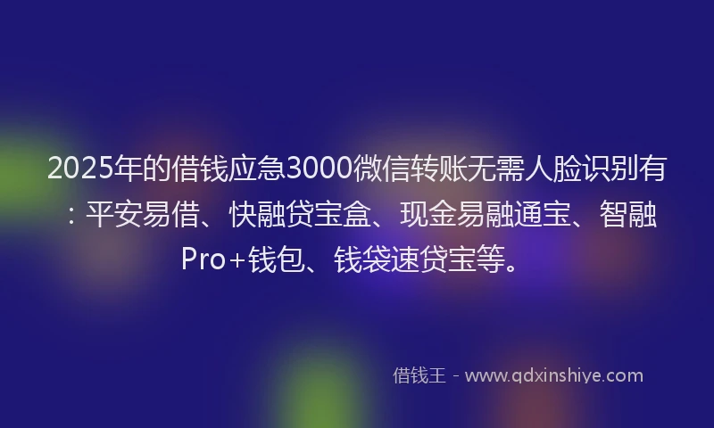 2025年的借钱应急3000微信转账无需人脸识别有：平安易借、快融贷宝盒、现金易融通宝、智融Pro+钱包、钱袋速贷宝等。