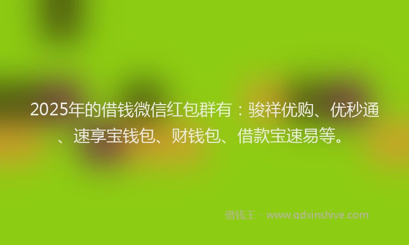 2025年的借钱微信红包群有:骏祥优购、优秒通、速享宝钱包、财钱包、借款宝速易等。