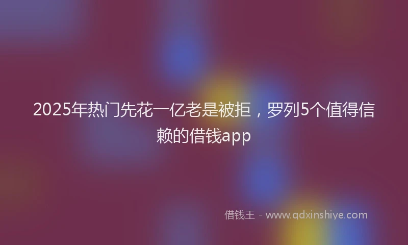 2025年热门先花一亿老是被拒，罗列5个值得信赖的借钱app