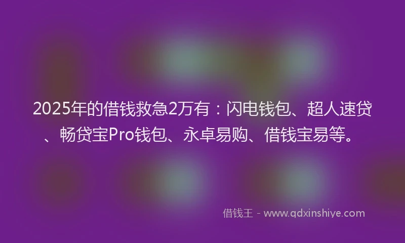 2025年的借钱救急2万有：闪电钱包、超人速贷、畅贷宝Pro钱包、永卓易购、借钱宝易等。