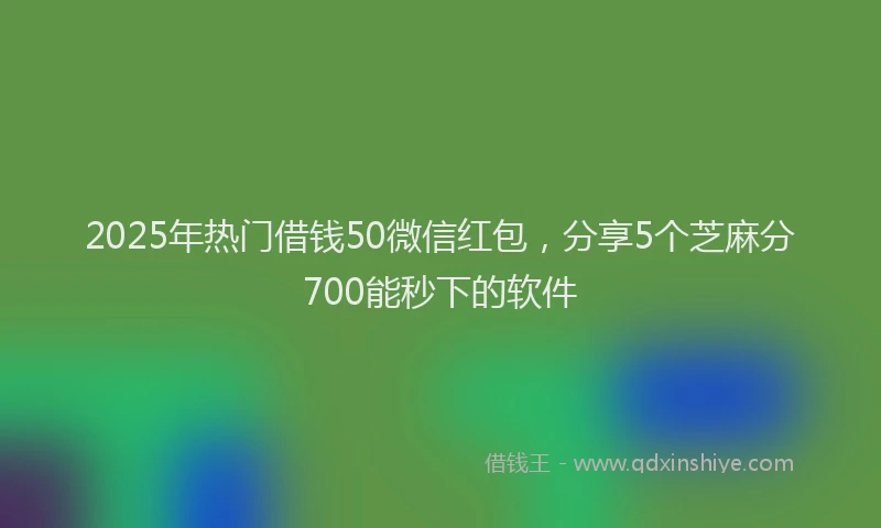 2025年热门借钱50微信红包，分享5个芝麻分700能秒下的软件