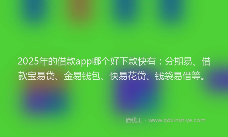 2025年的借款app哪个好下款快有：分期易、借款宝易贷、金易钱包、快易花贷、钱袋易借等。