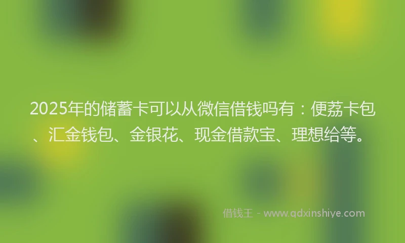2025年的储蓄卡可以从微信借钱吗有：便荔卡包、汇金钱包、金银花、现金借款宝、理想给等。