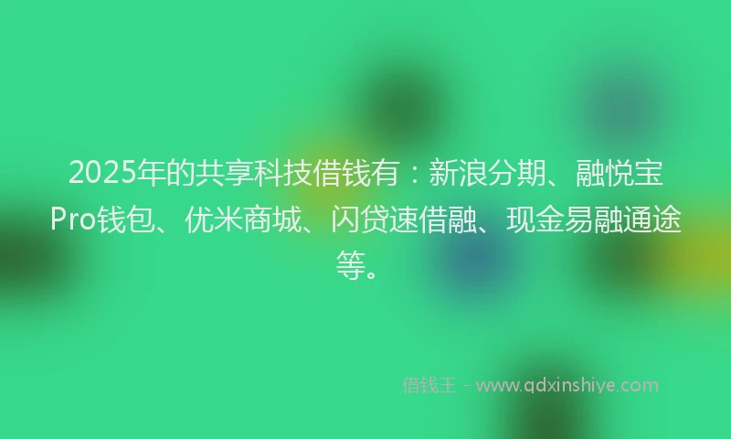 2025年的共享科技借钱有：新浪分期、融悦宝Pro钱包、优米商城、闪贷速借融、现金易融通途等。