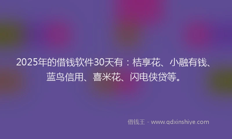 2025年的借钱软件30天有:桔享花、小融有钱、蓝鸟信用、喜米花、闪电侠贷等。