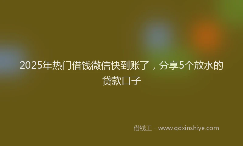 2025年热门借钱微信快到账了，分享5个放水的贷款口子