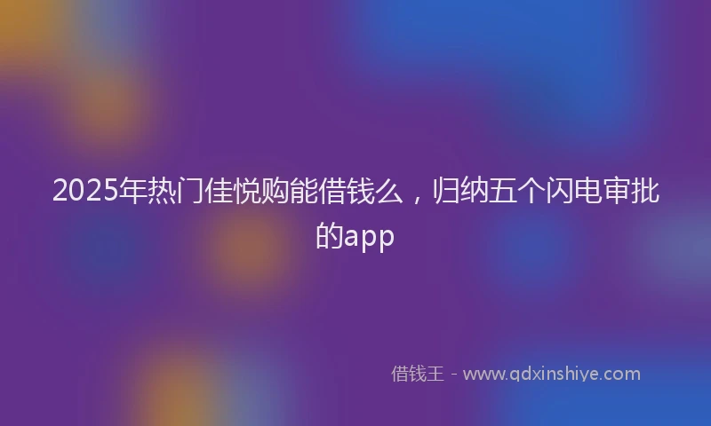 2025年热门佳悦购能借钱么，归纳五个闪电审批的app