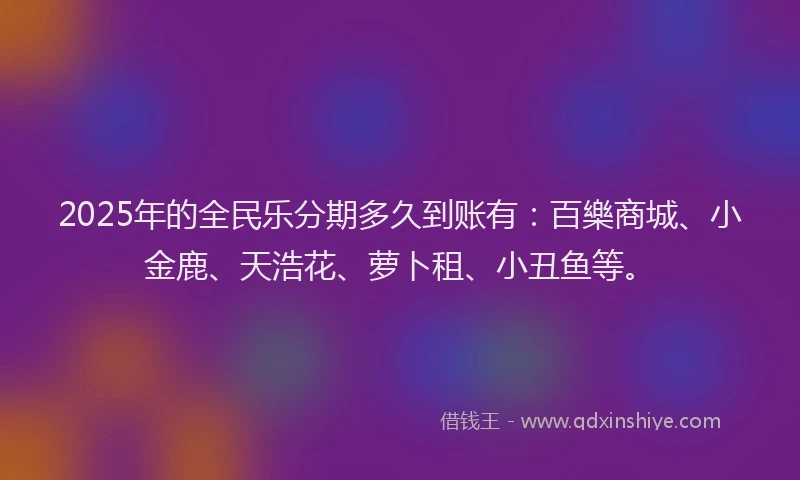 2025年的全民乐分期多久到账有：百樂商城、小金鹿、天浩花、萝卜租、小丑鱼等。
