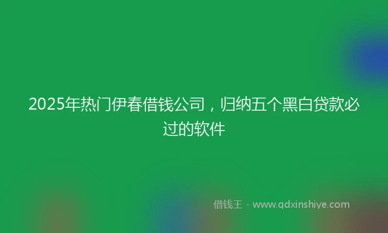 2025年热门伊春借钱公司，归纳五个黑白贷款必过的软件